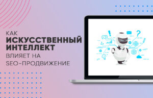 Как искусственный интеллект влияет на SEO-продвижение