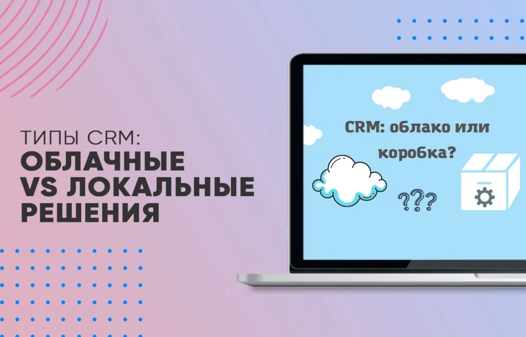 Типы CRM: Облачные vs Локальные решения