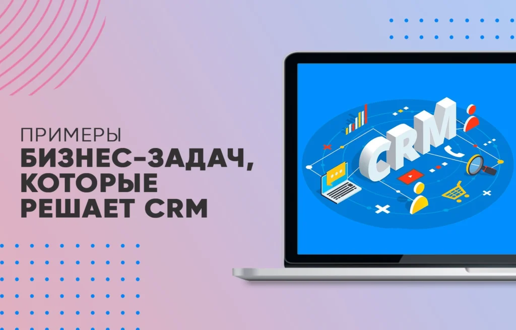 Примеры бизнес-задач, которые решает CRM