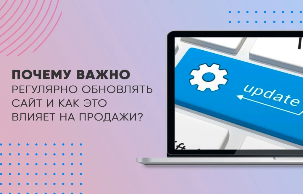 Почему важно регулярно обновлять сайт и как это влияет на продажи?