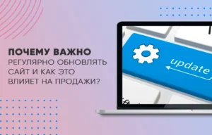 Почему важно регулярно обновлять сайт и как это влияет на продажи?