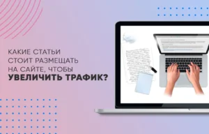 Какие статьи стоит размещать на сайте, чтобы увеличить трафик?